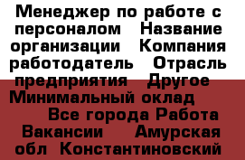 Менеджер по работе с персоналом › Название организации ­ Компания-работодатель › Отрасль предприятия ­ Другое › Минимальный оклад ­ 26 000 - Все города Работа » Вакансии   . Амурская обл.,Константиновский р-н